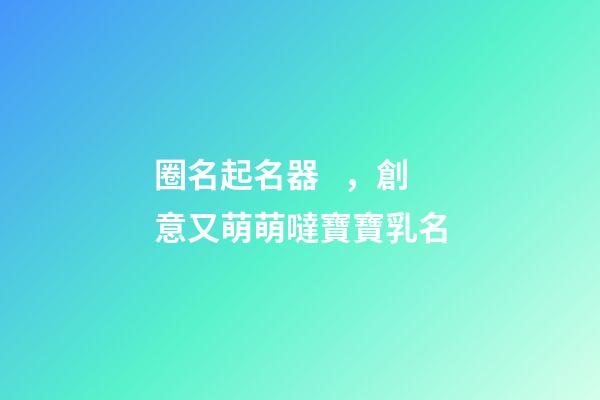 圈名起名器，創意又萌萌噠寶寶乳名